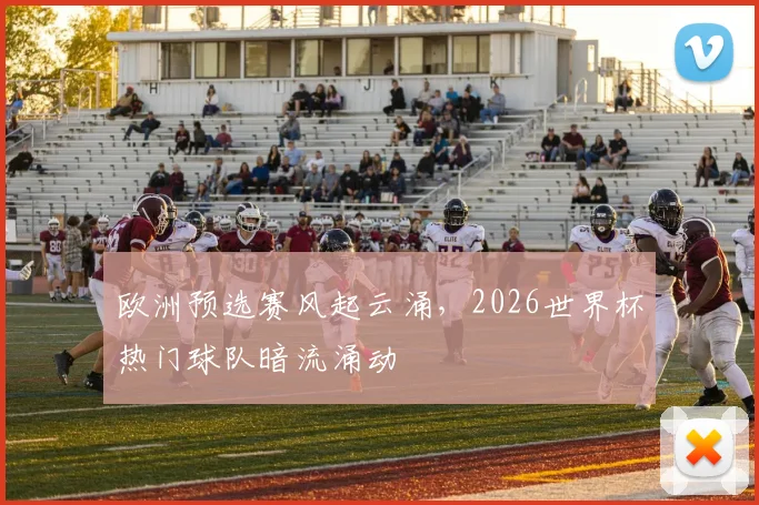 欧洲预选赛风起云涌，2026世界杯热门球队暗流涌动
