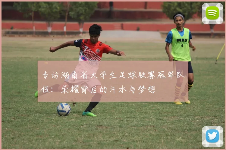 专访湖南省大学生足球联赛冠军队伍：荣耀背后的汗水与梦想