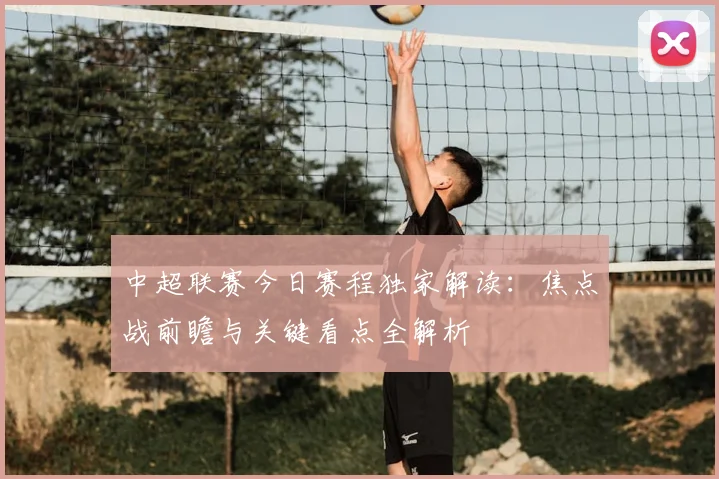 中超联赛今日赛程独家解读:焦点战前瞻与关键看点全解析