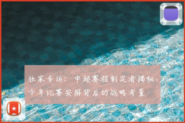 独家专访：中超赛程制定者揭秘，今年比赛安排背后的战略考量