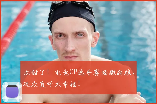 太甜了！电竞CP选手赛场撒狗粮，观众直呼太幸福！