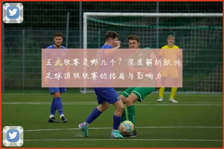 五大联赛是哪几个？深度解析欧洲足球顶级联赛的格局与影响力