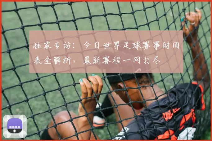 独家专访：今日世界足球赛事时间表全解析，最新赛程一网打尽