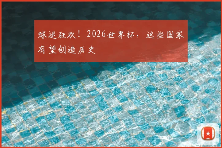 球迷狂欢！2026世界杯，这些国家有望创造历史