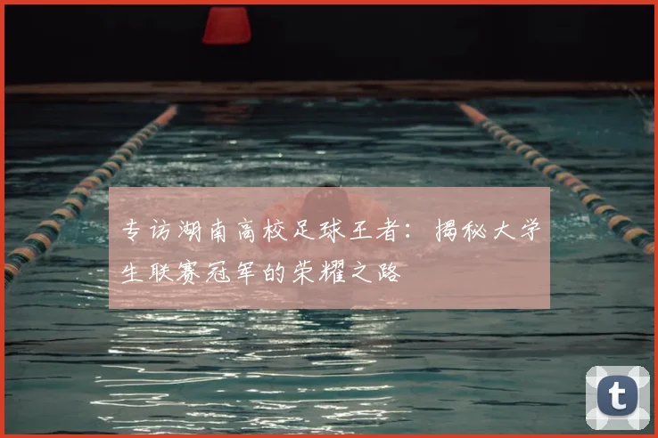 专访湖南高校足球王者:揭秘大学生联赛冠军的荣耀之路