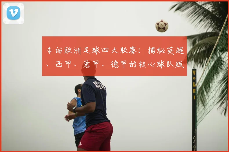 专访欧洲足球四大联赛：揭秘英超、西甲、意甲、德甲的核心球队版图