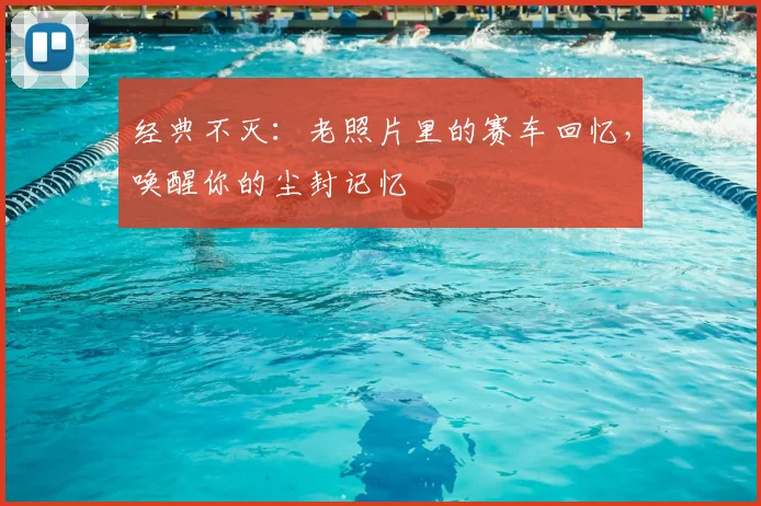 经典不灭：老照片里的赛车回忆，唤醒你的尘封记忆