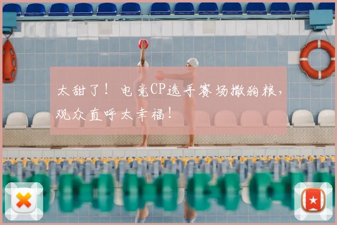 太甜了！电竞CP选手赛场撒狗粮，观众直呼太幸福！
