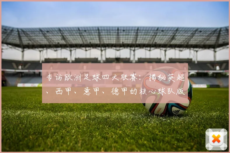 专访欧洲足球四大联赛:揭秘英超、西甲、意甲、德甲的核心球队版图