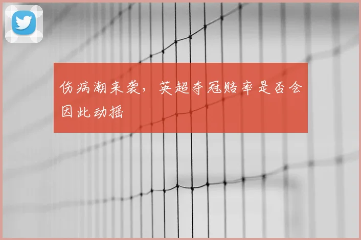伤病潮来袭，英超夺冠赔率是否会因此动摇