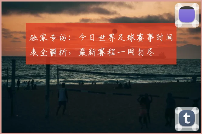 独家专访:今日世界足球赛事时间表全解析,最新赛程一网打尽