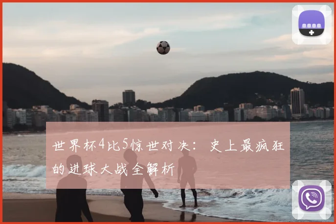 世界杯4比5惊世对决：史上最疯狂的进球大战全解析