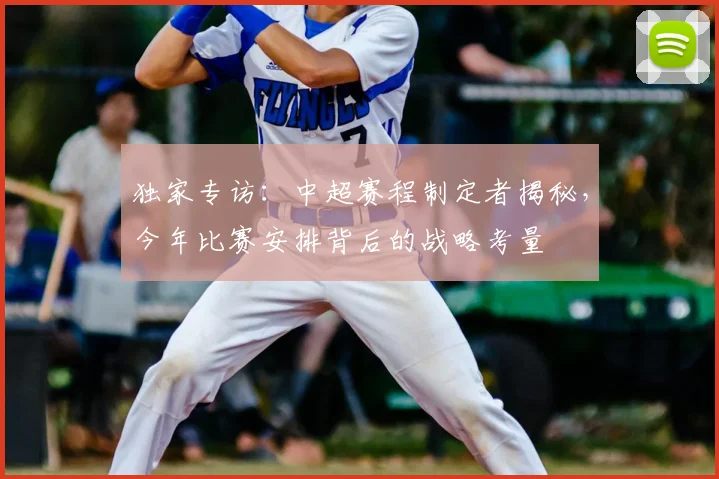 独家专访:中超赛程制定者揭秘,今年比赛安排背后的战略考量