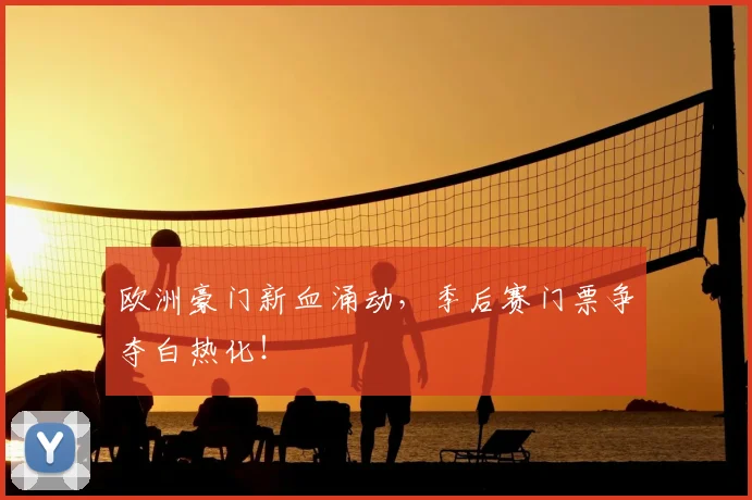 欧洲豪门新血涌动，季后赛门票争夺白热化！
