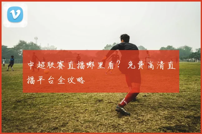 中超联赛直播哪里看？免费高清直播平台全攻略