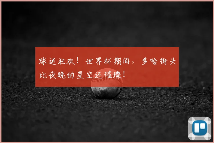 球迷狂欢！世界杯期间，多哈街头比夜晚的星空还璀璨！
