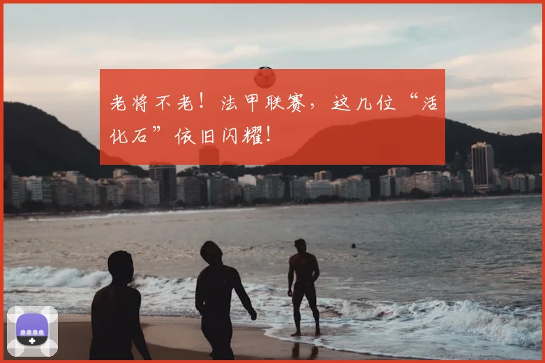 老将不老!法甲联赛,这几位“活化石”依旧闪耀!