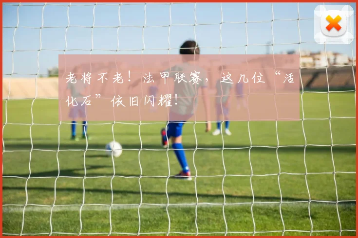 老将不老！法甲联赛，这几位“活化石”依旧闪耀！