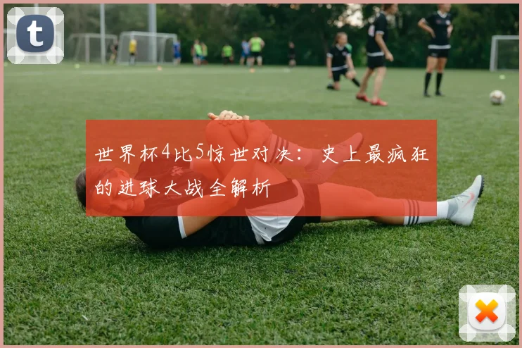 世界杯4比5惊世对决:史上最疯狂的进球大战全解析